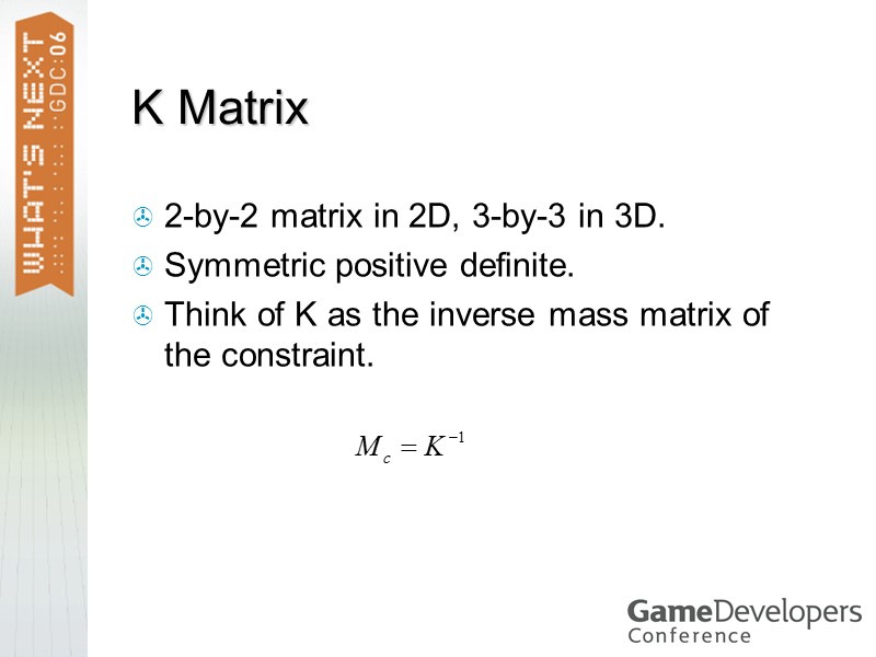 K Matrix 2-by-2 matrix in 2D, 3-by-3 in 3D. Symmetric positive definite. Think of